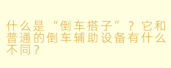 什么是“倒车搭子”？它和普通的倒车辅助设备有什么不同？