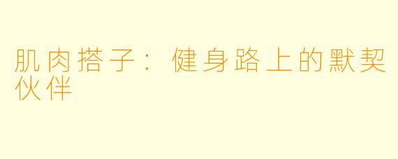 肌肉搭子：健身路上的默契伙伴