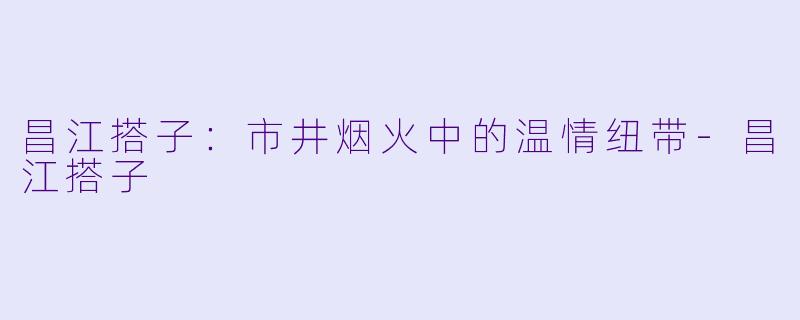 昌江搭子：市井烟火中的温情纽带-昌江搭子
