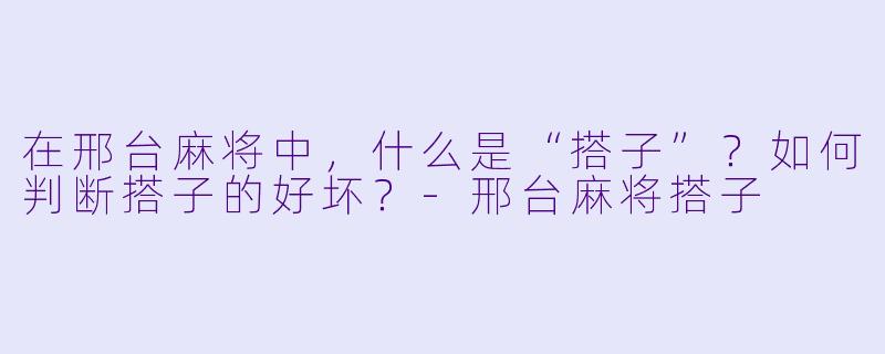 在邢台麻将中，什么是“搭子”？如何判断搭子的好坏？-邢台麻将搭子