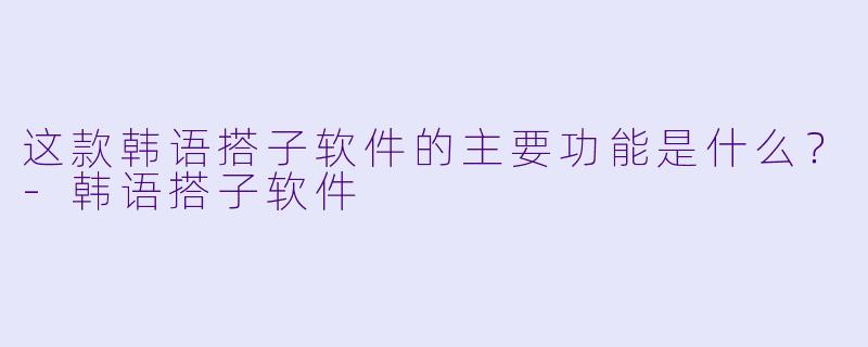 这款韩语搭子软件的主要功能是什么？-韩语搭子软件