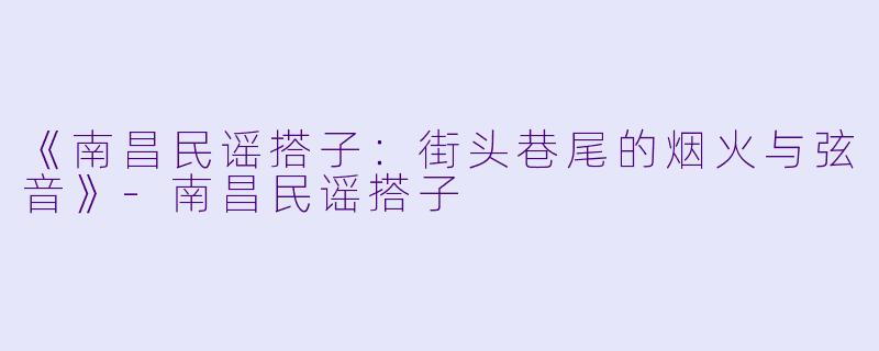《南昌民谣搭子：街头巷尾的烟火与弦音》-南昌民谣搭子