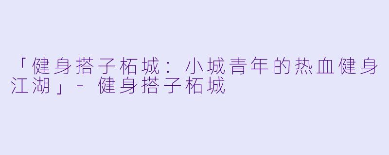 「健身搭子柘城：小城青年的热血健身江湖」-健身搭子柘城