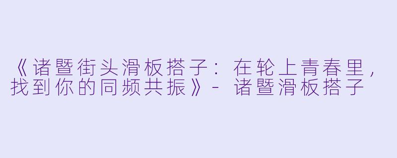 《诸暨街头滑板搭子：在轮上青春里，找到你的同频共振》-诸暨滑板搭子