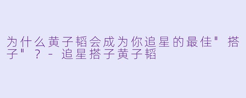 为什么黄子韬会成为你追星的最佳