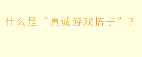 什么是“真诚游戏搭子”？