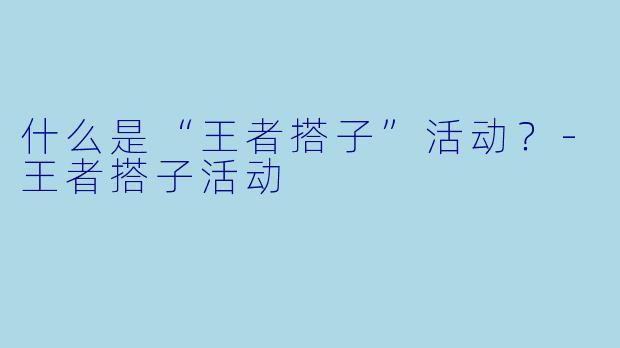 什么是“王者搭子”活动？-王者搭子活动