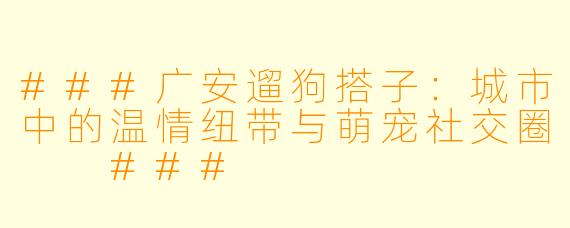 ###广安遛狗搭子：城市中的温情纽带与萌宠社交圈

###