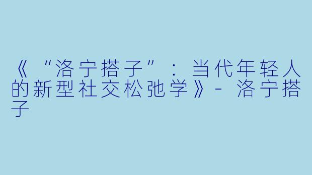《“洛宁搭子”：当代年轻人的新型社交松弛学》-洛宁搭子