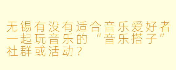 无锡有没有适合音乐爱好者一起玩音乐的“音乐搭子”社群或活动？