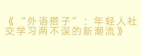 《“外语搭子”：年轻人社交学习两不误的新潮流》