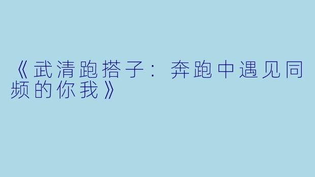 《武清跑搭子：奔跑中遇见同频的你我》
