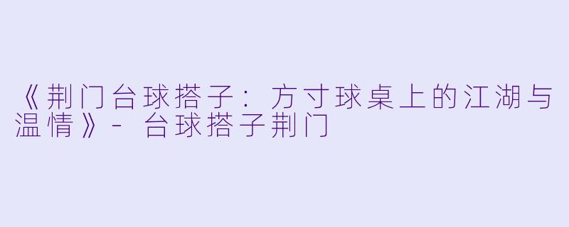 《荆门台球搭子：方寸球桌上的江湖与温情》-台球搭子荆门