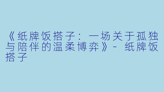 《纸牌饭搭子：一场关于孤独与陪伴的温柔博弈》-纸牌饭搭子