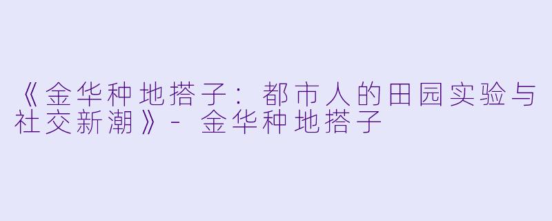 《金华种地搭子：都市人的田园实验与社交新潮》-金华种地搭子