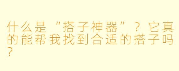 什么是“搭子神器”？它真的能帮我找到合适的搭子吗？
