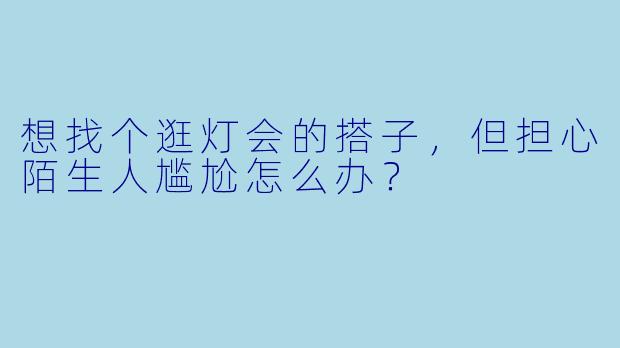 想找个逛灯会的搭子，但担心陌生人尴尬怎么办？