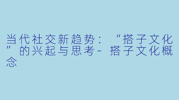 当代社交新趋势：“搭子文化”的兴起与思考-搭子文化概念