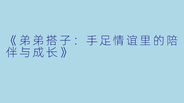 《弟弟搭子：手足情谊里的陪伴与成长》