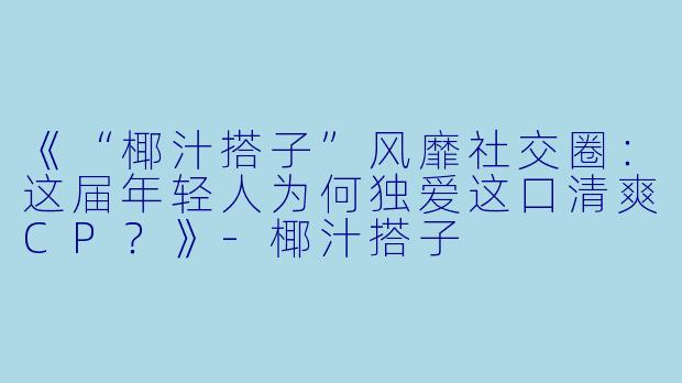 《“椰汁搭子”风靡社交圈：这届年轻人为何独爱这口清爽CP？》-椰汁搭子