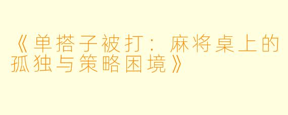 《单搭子被打：麻将桌上的孤独与策略困境》