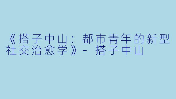 《搭子中山：都市青年的新型社交治愈学》-搭子中山