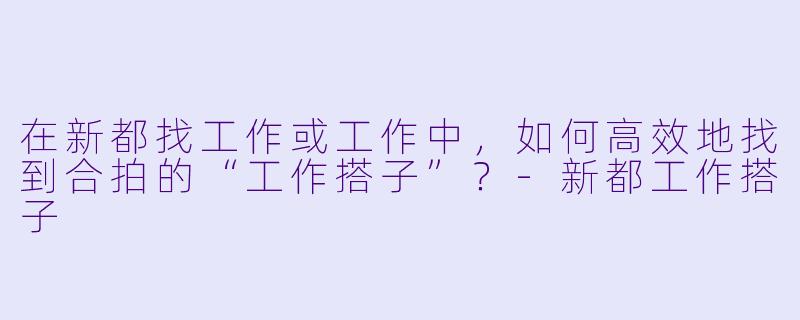 在新都找工作或工作中，如何高效地找到合拍的“工作搭子”？-新都工作搭子