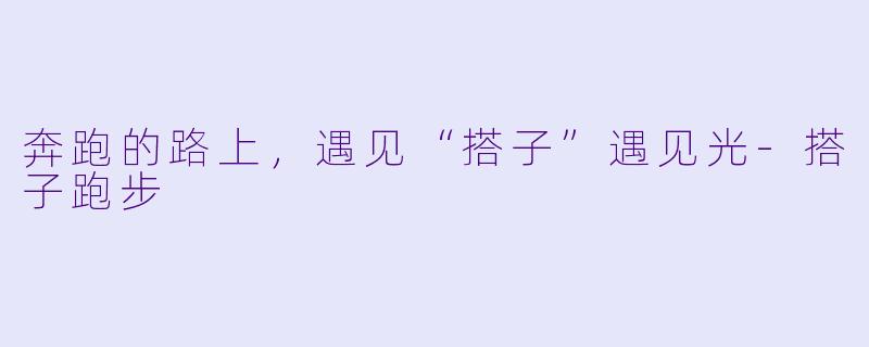 奔跑的路上，遇见“搭子”遇见光-搭子跑步