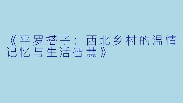 《平罗搭子：西北乡村的温情记忆与生活智慧》