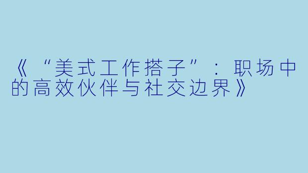《“美式工作搭子”：职场中的高效伙伴与社交边界》