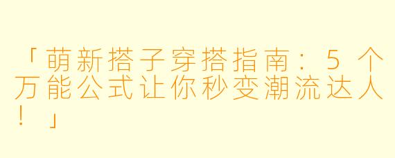 「萌新搭子穿搭指南：5个万能公式让你秒变潮流达人！」