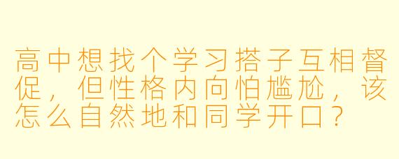 高中想找个学习搭子互相督促，但性格内向怕尴尬，该怎么自然地和同学开口？
