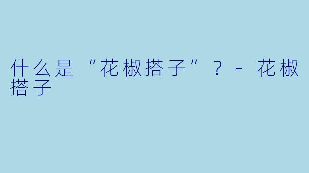 什么是“花椒搭子”？-花椒搭子