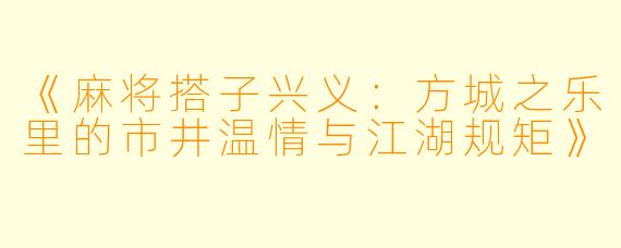 《麻将搭子兴义：方城之乐里的市井温情与江湖规矩》