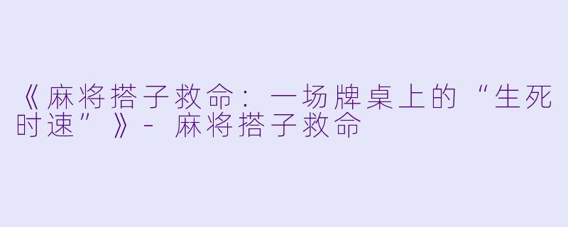 《麻将搭子救命：一场牌桌上的“生死时速”》-麻将搭子救命