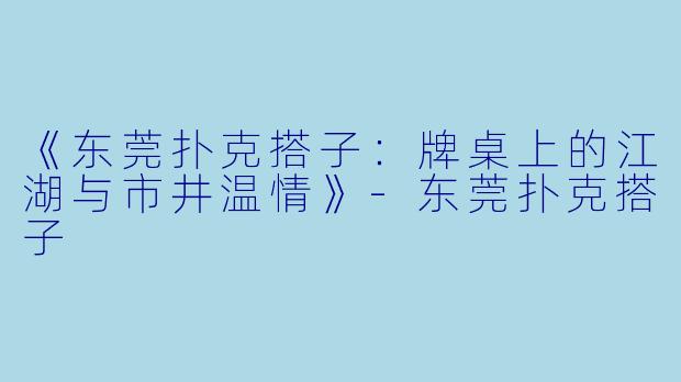 《东莞扑克搭子：牌桌上的江湖与市井温情》-东莞扑克搭子