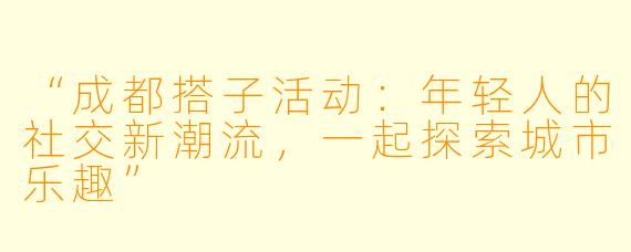 “成都搭子活动：年轻人的社交新潮流，一起探索城市乐趣”