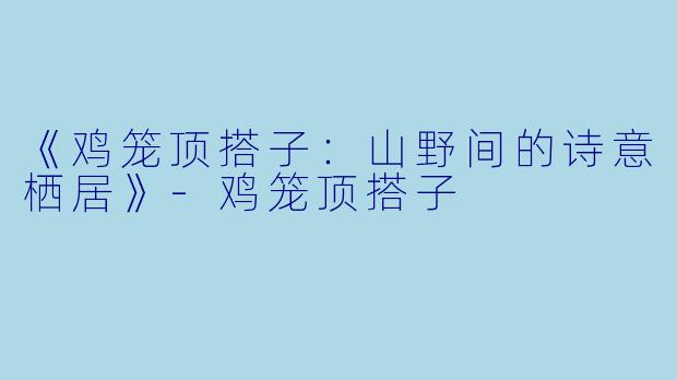 《鸡笼顶搭子：山野间的诗意栖居》-鸡笼顶搭子