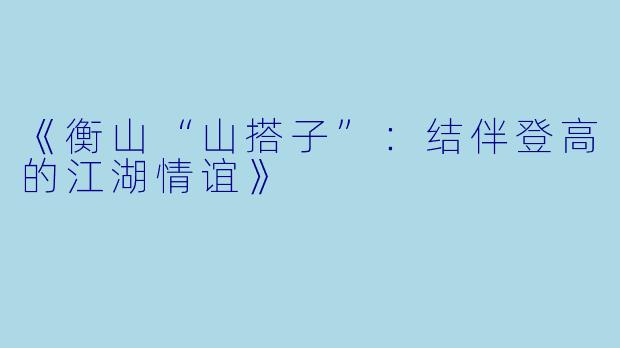 《衡山“山搭子”：结伴登高的江湖情谊》