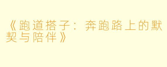 《跑道搭子：奔跑路上的默契与陪伴》