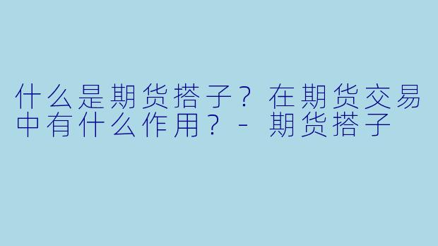 什么是期货搭子？在期货交易中有什么作用？-期货搭子