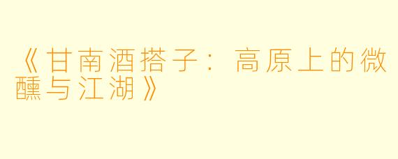 《甘南酒搭子：高原上的微醺与江湖》