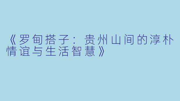 《罗甸搭子：贵州山间的淳朴情谊与生活智慧》
