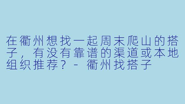 在衢州想找一起周末爬山的搭子，有没有靠谱的渠道或本地组织推荐？-衢州找搭子