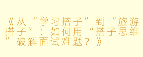 《从“学习搭子”到“旅游搭子”：如何用“搭子思维”破解面试难题？》