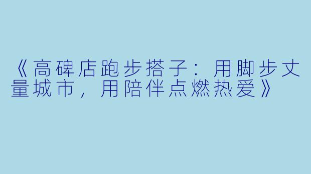 《高碑店跑步搭子：用脚步丈量城市，用陪伴点燃热爱》