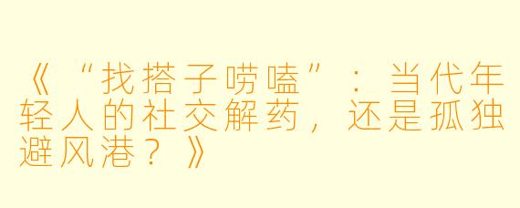 《“找搭子唠嗑”：当代年轻人的社交解药，还是孤独避风港？》