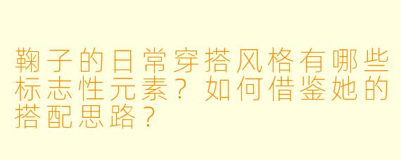 鞠子的日常穿搭风格有哪些标志性元素？如何借鉴她的搭配思路？
