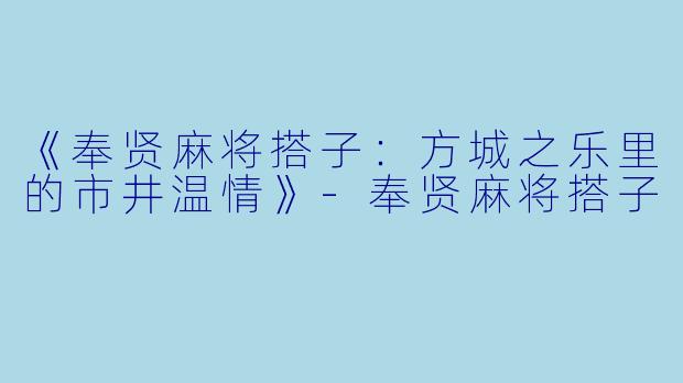 《奉贤麻将搭子：方城之乐里的市井温情》-奉贤麻将搭子