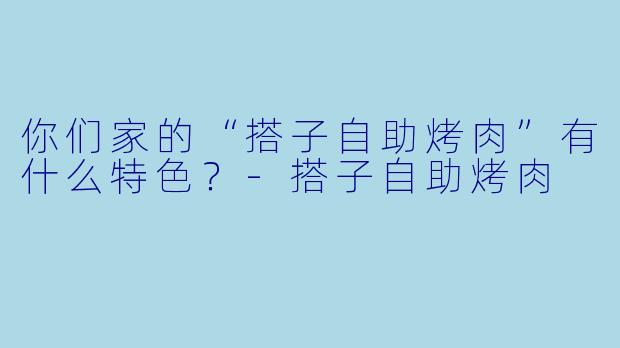 你们家的“搭子自助烤肉”有什么特色？